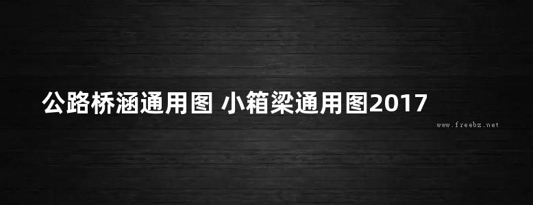 公路桥涵通用图 小箱梁通用图2017(装配式预应力混凝土简支箱梁上部结构) 第二十一分册-28m路基40m跨径-连续